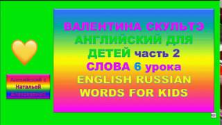 ВАЛЕНТИНА СКУЛЬТЭ АНГЛИЙСКИЙ ДЛЯ ДЕТЕЙ СЛОВА 6 УРОКА второй части ENGLISH RUSSIAN WORDS