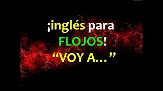 3.- Inglés para FLOJOS: “VOY A…”
