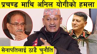प्रचण्डलाई योगीको दरो झापड, सेनापतिलाई पनि ठाडै चुनौति : Anil Yogi