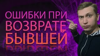 Самые ОСНОВНЫЕ ОШИБКИ ПРИ ВОЗВРАТЕ БЫВШЕЙ.Мнение эксперта