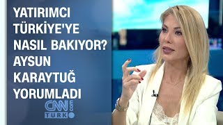 Yabancı yatırımcı Türkiye'ye nasıl bakıyor? Aysun Karaytuğ yorumladı