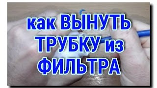 КАК ПРАВИЛЬНО ВЫНУТЬ ТРУБКУ ИЗ ФИЛЬТРА И НИЧЕГО НЕ СЛОМАТЬ