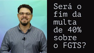 Será o fim da multa dos 40% sobre o FGTS?