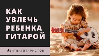 Как увлечь ребенка на начальном этапе обучения игре на гитаре #битвагитаристов