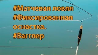 Матчевая ловля. Фиксированная оснастка. Вагглер.
