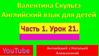 ВАЛЕНТИНА СКУЛЬТЭ  АНГЛИЙСКИЙ ДЛЯ ДЕТЕЙ  ЧАСТЬ 1  УРОК 21