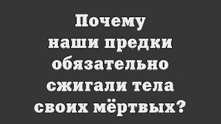 Почему наши предки обязательно сжигали тела своих мёртвых?