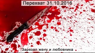 Перехват 31.10.2016 Зарезал жену и любовника
