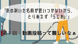 ＃１『気の利いた名前が思いつかないから、とりあえず「らじお」』第一回「動画投稿って難しいなぁ…」