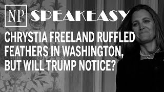 Speakeasy: Chrystia Freeland ruffled feathers in Washington, but will Trump notice?