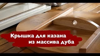Крышка для казана из дуба своими руками