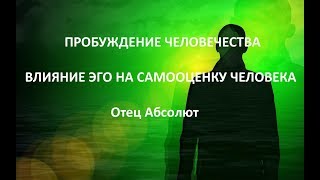 ПРОБУЖДЕНИЕ ЧЕЛОВЕЧЕСТВА (ВЛИЯНИЕ ЭГО НА САМООЦЕНКУ ЧЕЛОВЕКА) , Отец Абсолют