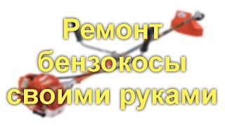 Ремонт бензокосы своими руками: разбор неисправностей и методов их самостоятельного устранения