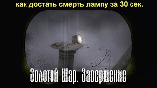 ?как достать смерть лампу за 30 секунд ☠  Золотой Шар Завершение