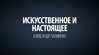 Искусственное и Настоящее. Александр Палиенко.