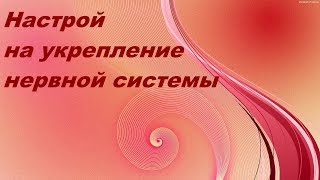 НАСТРОЙ НА УКРЕПЛЕНИЕ НЕРВНОЙ СИСТЕМЫ