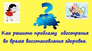 Как решить проблему  обострения во время восстановления здоровья.