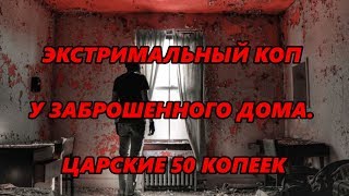 ЭКСТРИМАЛЬНЫЙ КОП У ЗАБРОШЕННОГО ДОМА. ЦАРСКИЕ 50 КОПЕЕК / EXTREME SEARCH AT THE COMPLETED HOUSE.