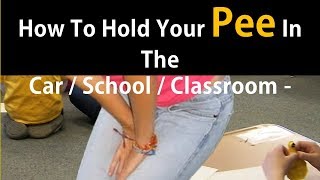 how to hold your pee in the car / school / classroom - Holding in Urine