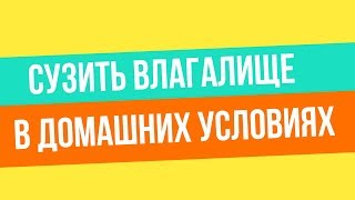 Как сузить влагалище в домашних условиях.Как можно сузить влагалище.