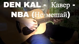 DEN KAL -  Кавер - NBA (Не мешай)