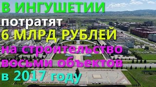 В ИНГУШЕТИИ потратят 6 МЛРД РУБЛЕЙ на строительство 8 объектов в 2017 году