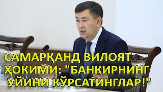 Самарқанд вилоят ҳокими: "Банкирнинг уйини кўрсатинглар!"