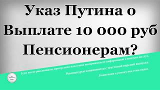 Указ Путина о Выплате 10000 рублей Пенсионерам?