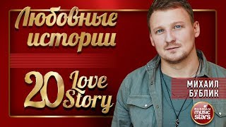 МИХАИЛ БУБЛИК ❤ ЛЮБОВНЫЕ ИСТОРИИ ❤ 20 LOVE STORY ❤ СБОРНИК ЛУЧШИХ ПЕСЕН