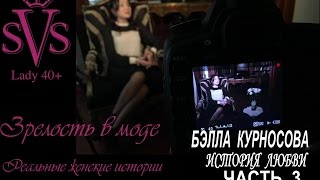 ЗРЕЛОСТЬ В МОДЕ.История Любви.  БЭЛЛА КУРНОСОВА. Часть 3