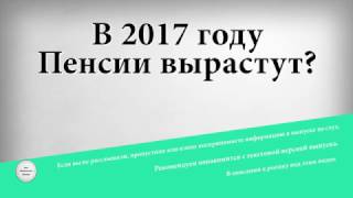 В 2017 году пенсии вырастут?