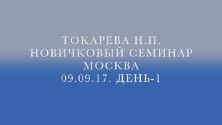 Токарева Н.П. Новичковый семинар. Москва. 9.09.17. День - 1.