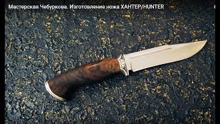 Мастерская Чебуркова. Изготовление ножа ХАНТЕР/HUNTER. Нож ручной работы