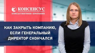 КАК ЗАКРЫТЬ КОМПАНИЮ, ЕСЛИ ГЕНЕРАЛЬНЫЙ ДИРЕКТОР СКОНЧАЛСЯ. Закрыть ООО. Компания Консенсус