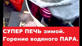 СУПЕР ПЕЧЬ зимой.  Горение водяного ПАРА.
