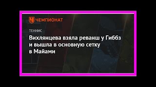 Последние новости | Вихлянцева взяла реванш у Гиббз и вышла в основную сетку в Майами