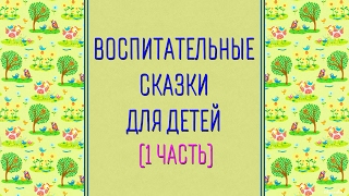 Воспитательные сказки для детей (1 часть)