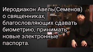 Иеродиакон Авель(Семенов) о священниках, благословляющих сдавать биометрию и принимать эл.паспорта.