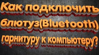 Как подключить блютуз(Bluetooth) гарнитуру к компьютеру?
