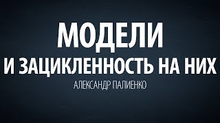 Модели и зацикленность на них. Александр Палиенко.