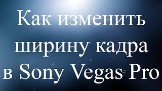 Как изменить ширину кадра в Sony Vegas Pro