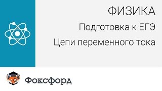 Физика. Подготовка к ЕГЭ. Переменный ток. Центр онлайн-обучения «Фоксфорд»