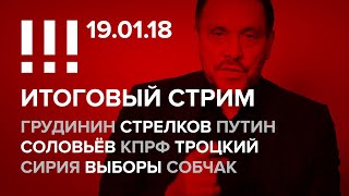 Итоговый стрим (19.01.18): Грудинин, Стрелков, Путин, Соловьёв, КПРФ, Троцкий, Сирия, Выборы, Собчак