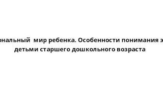 Эмоциональный  мир ребенка. Особенности понимания эмоций детьми старшего дошкольного возраста