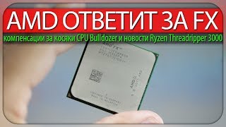?AMD ОТВЕТИТ ЗА FX, компенсации за косяки CPU Bulldozer и новости Ryzen Threadripper 3000