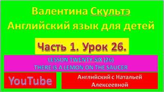 ВАЛЕНТИНА СКУЛЬТЭ  АНГЛИЙСКИЙ  ЯЗЫК ДЛЯ ДЕТЕЙ ЧАСТЬ 1  УРОК 26 LESSON TWENTY SIX  THERE IS A LEMON