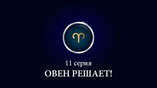 ОВЕН РЕШАЕТ ЗА ВЕСЬ ЗОДИАК | 11 серия