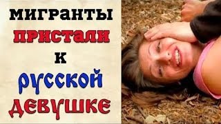 МИГРАНТЫ ПРИСТАЛИ К РУССКОЙ ДЕВУШКЕ