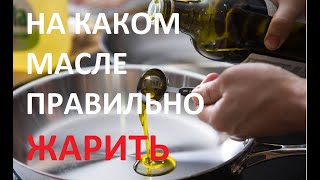 НА КАКОМ МАСЛЕ ПРАВИЛЬНО ЖАРИТЬ. МАСЛО ДЛЯ ЖАРКИ.