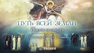 Путь всей земли: жизнь и смерть. Протоиерей Олег Стеняев